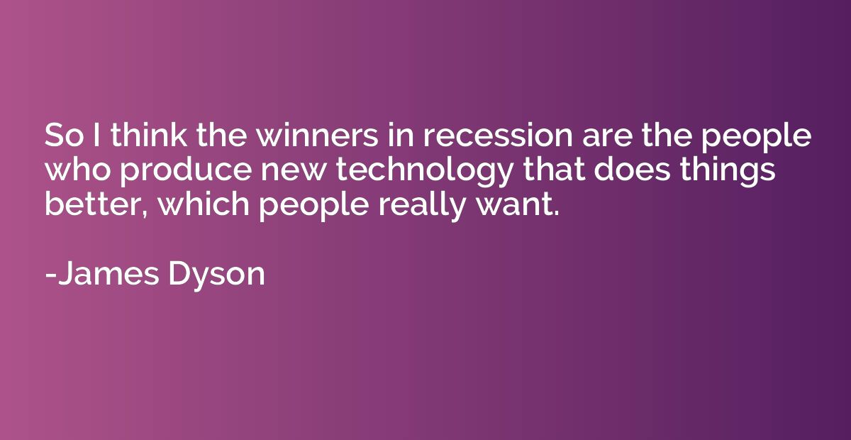 So I think the winners in recession are the people who produ