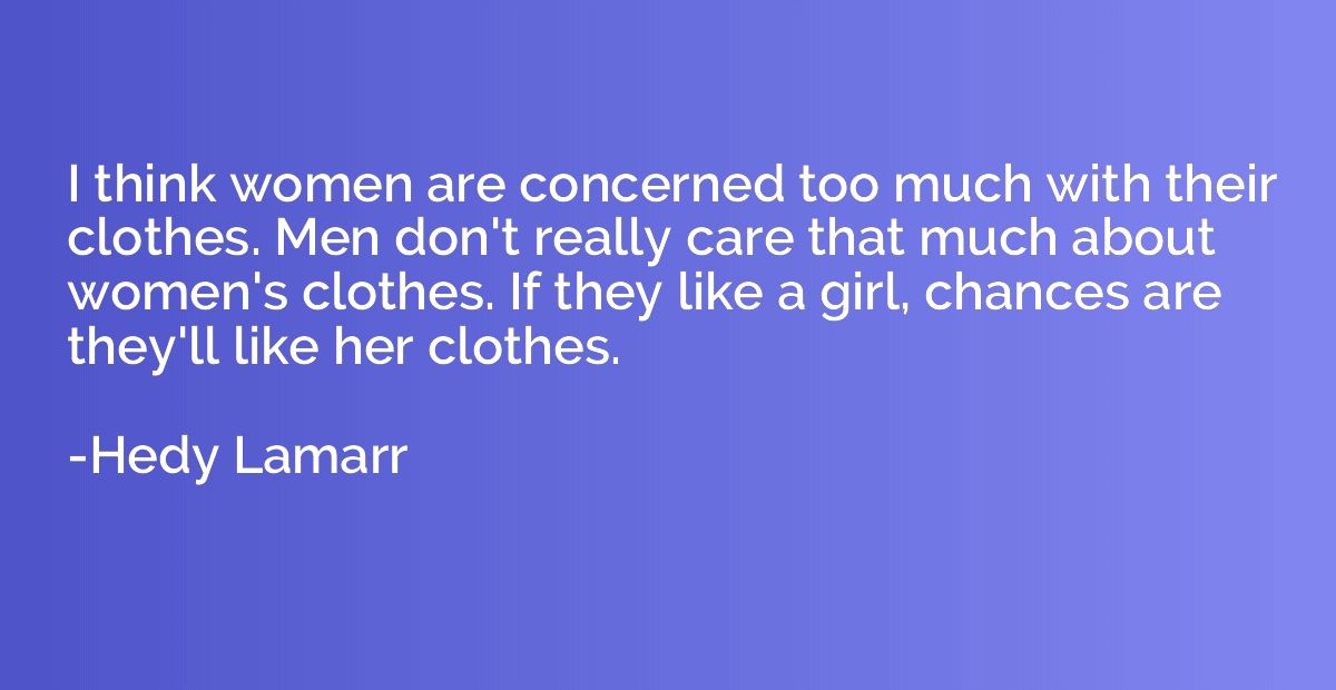 I think women are concerned too much with their clothes. Men