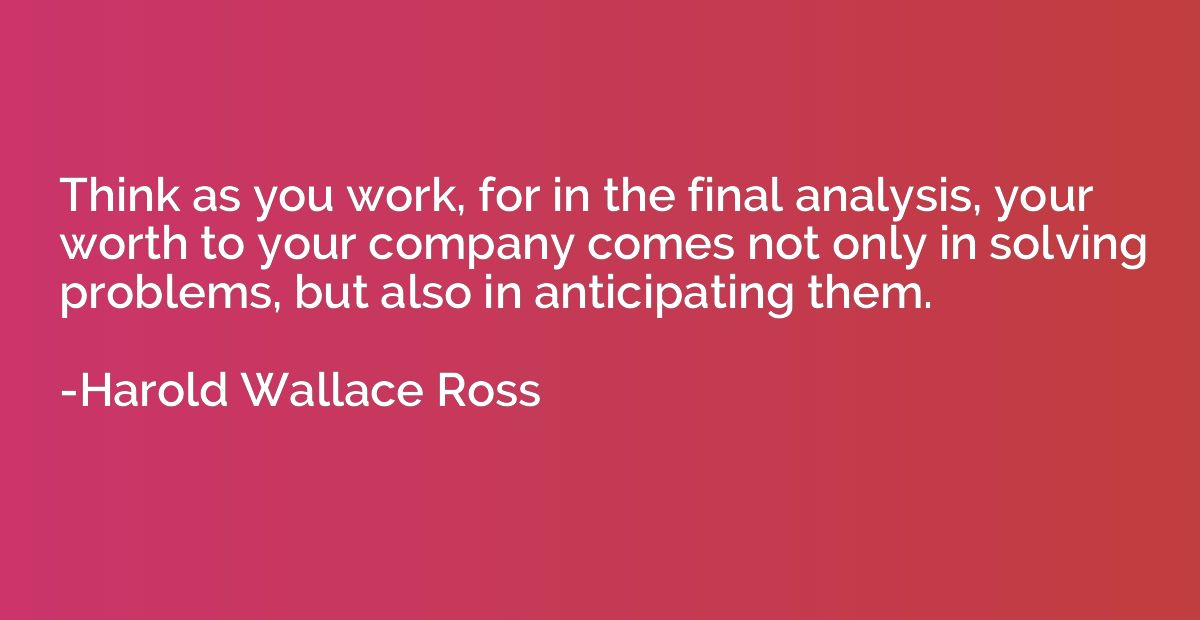 Think as you work, for in the final analysis, your worth to 