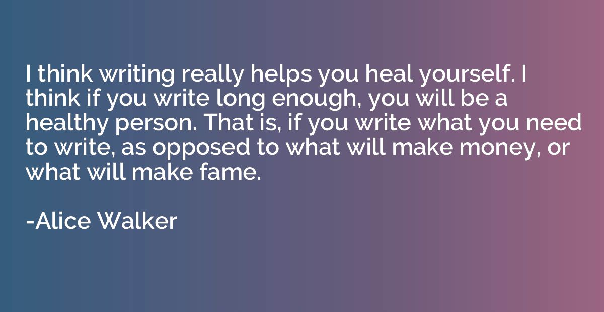 I think writing really helps you heal yourself. I think if y