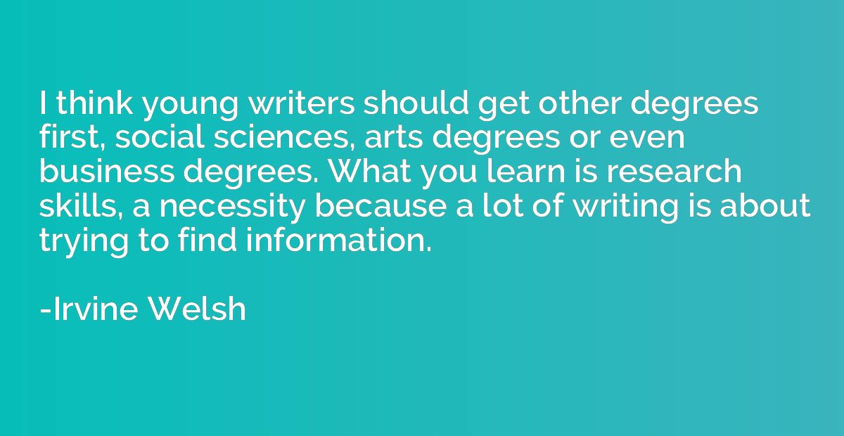 I think young writers should get other degrees first, social