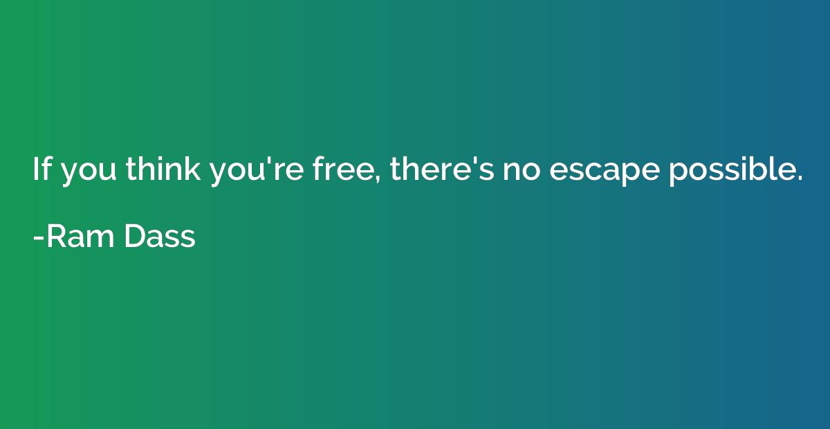 If you think you're free, there's no escape possible.