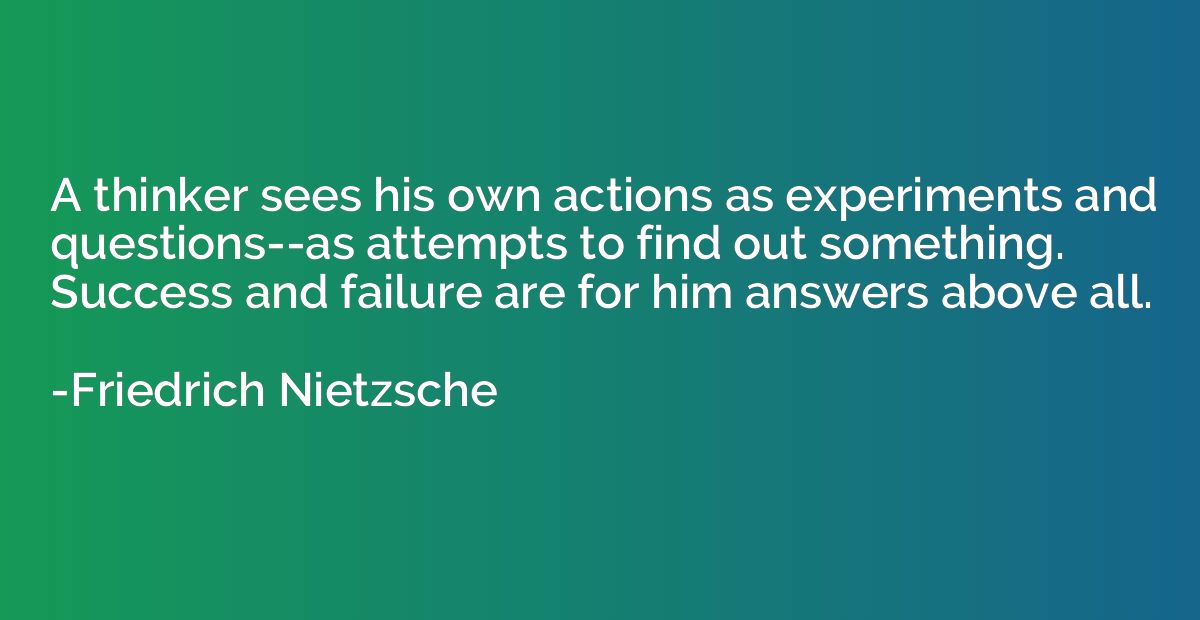 A thinker sees his own actions as experiments and questions-