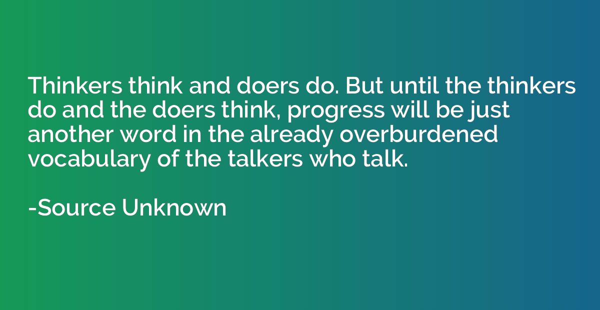 Thinkers think and doers do. But until the thinkers do and t