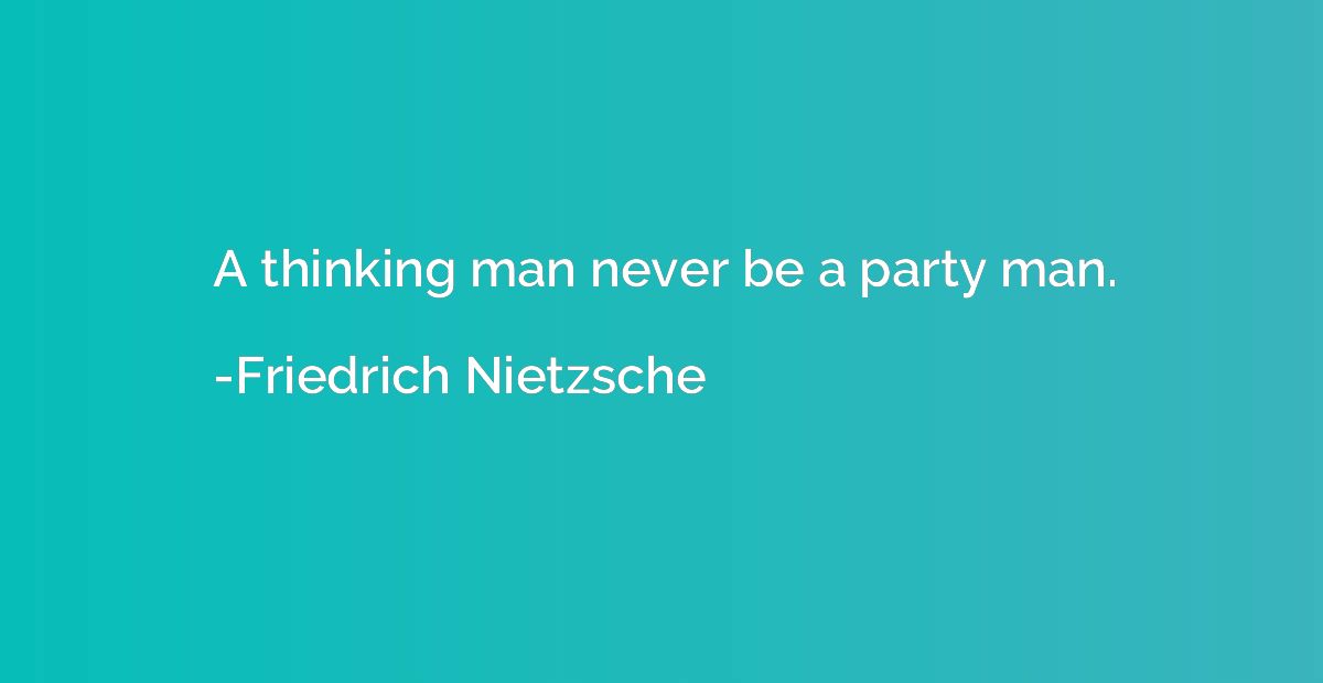 A thinking man never be a party man.