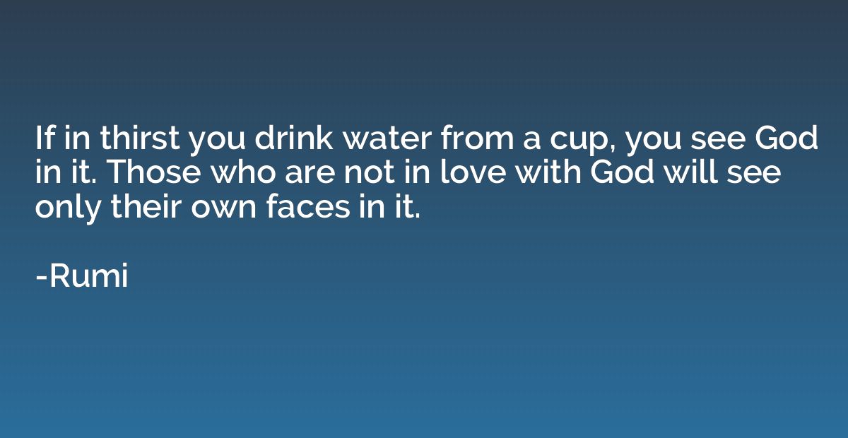 If in thirst you drink water from a cup, you see God in it. 