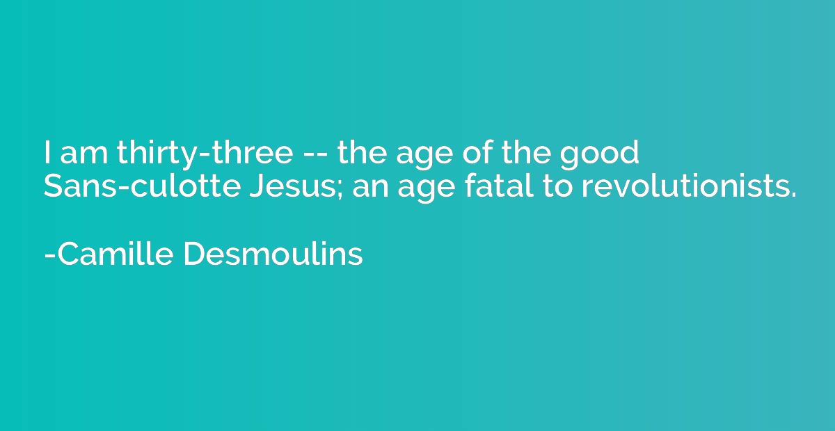 I am thirty-three -- the age of the good Sans-culotte Jesus;