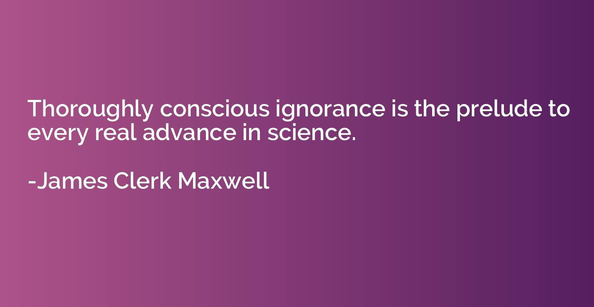 Thoroughly conscious ignorance is the prelude to every real 