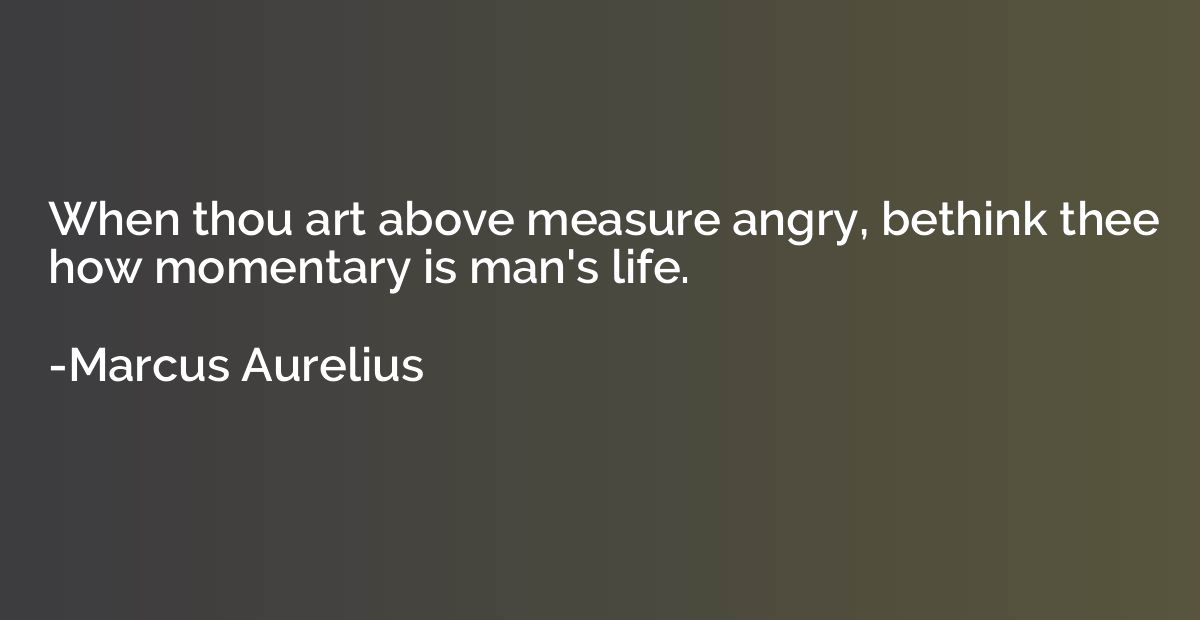 When thou art above measure angry, bethink thee how momentar
