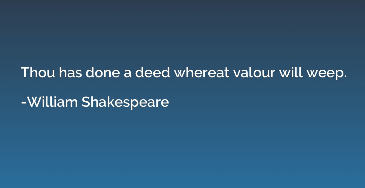 Thou has done a deed whereat valour will weep.