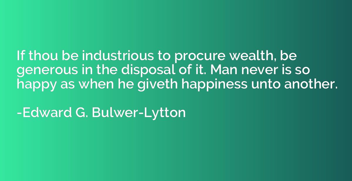 If thou be industrious to procure wealth, be generous in the