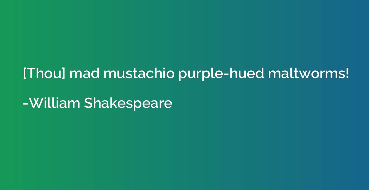 [Thou] mad mustachio purple-hued maltworms!