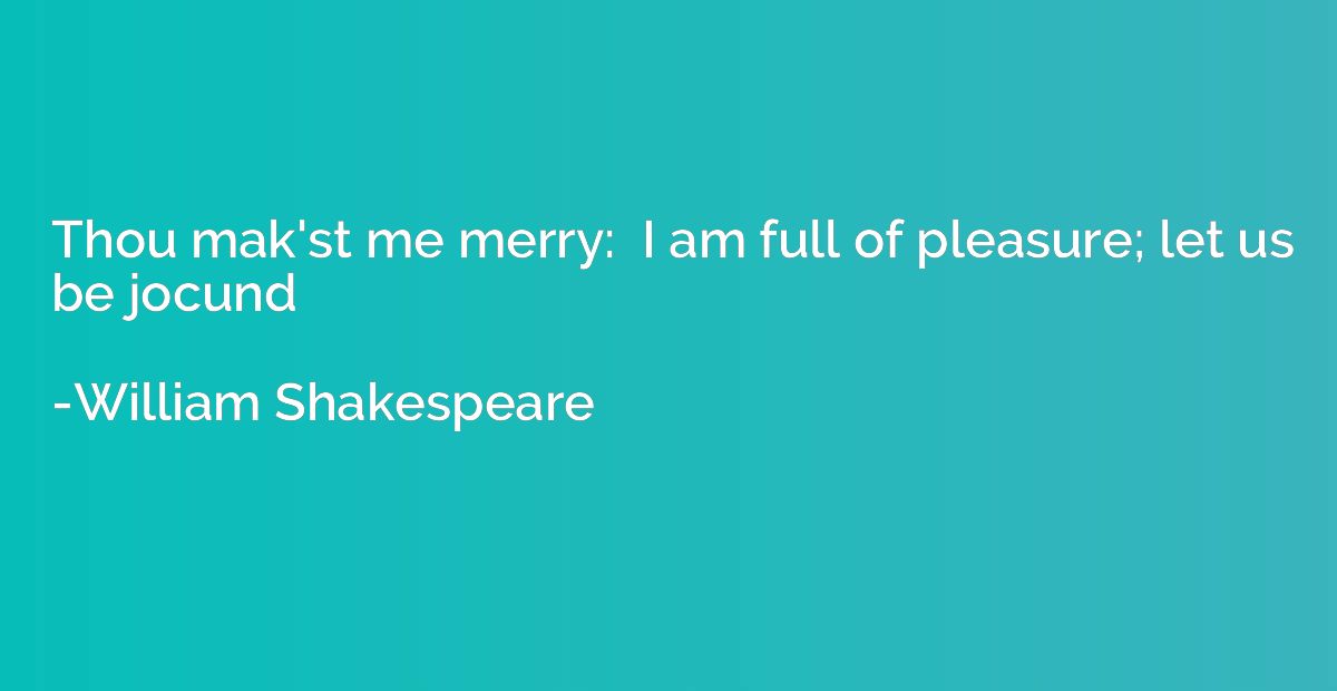Thou mak'st me merry:  I am full of pleasure; let us be jocu