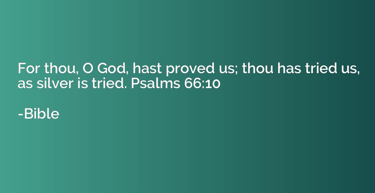 For thou, O God, hast proved us; thou has tried us, as silve