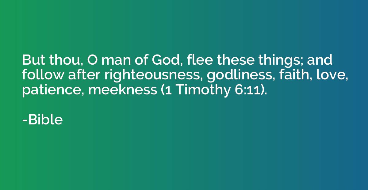 But thou, O man of God, flee these things; and follow after 
