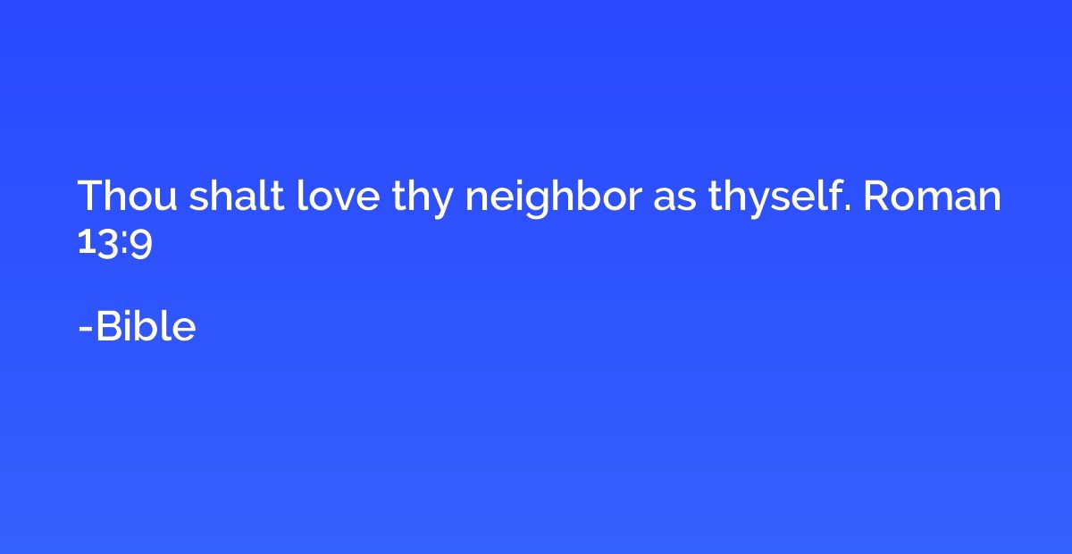 Thou shalt love thy neighbor as thyself. Roman 13:9