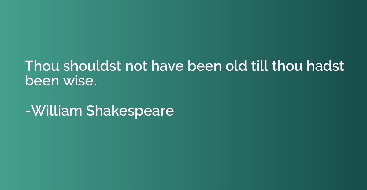 Thou shouldst not have been old till thou hadst been wise.