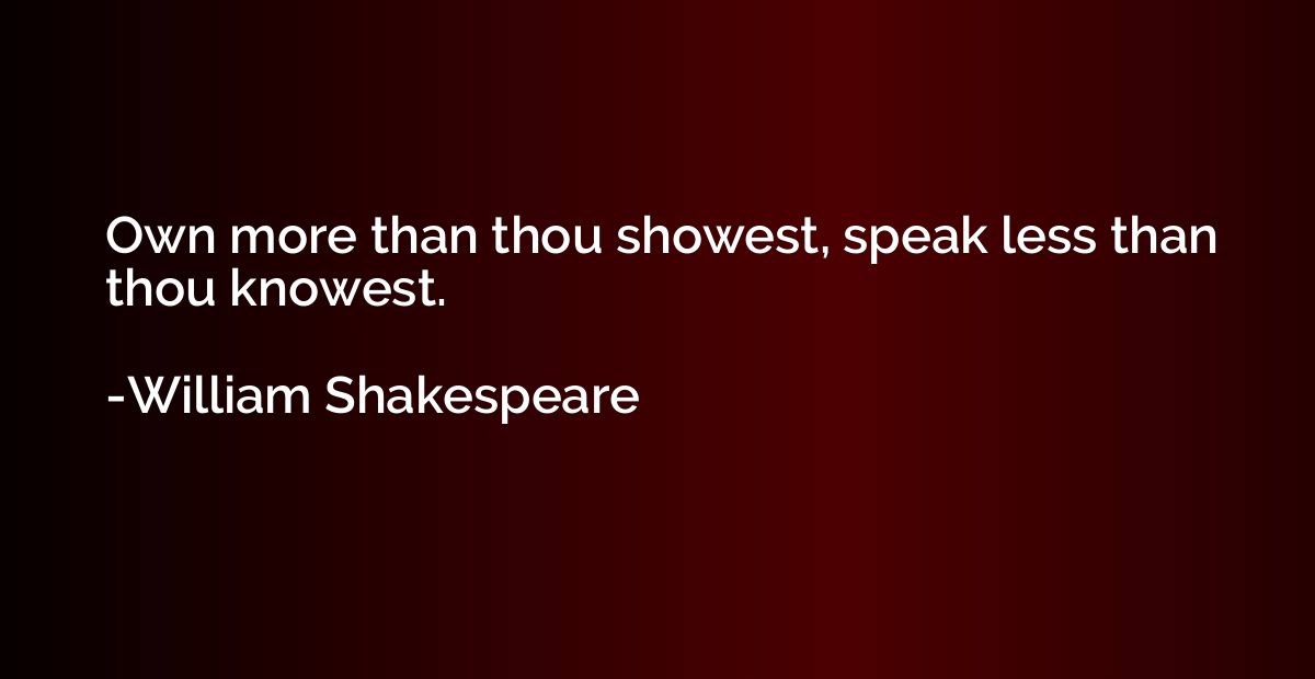 Own more than thou showest, speak less than thou knowest.