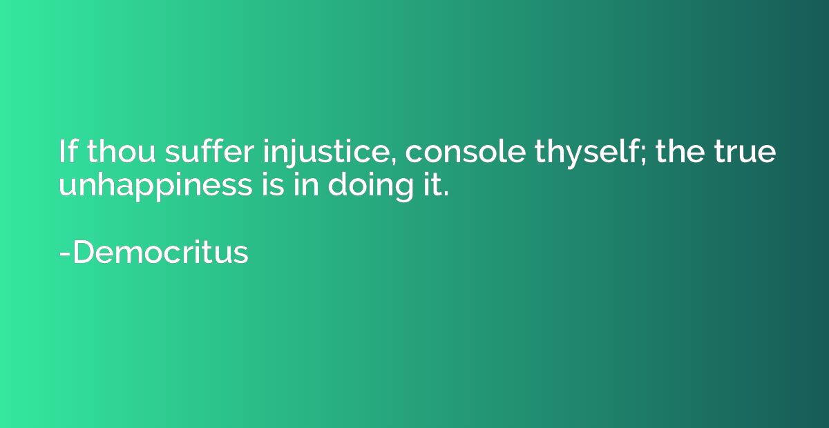 If thou suffer injustice, console thyself; the true unhappin