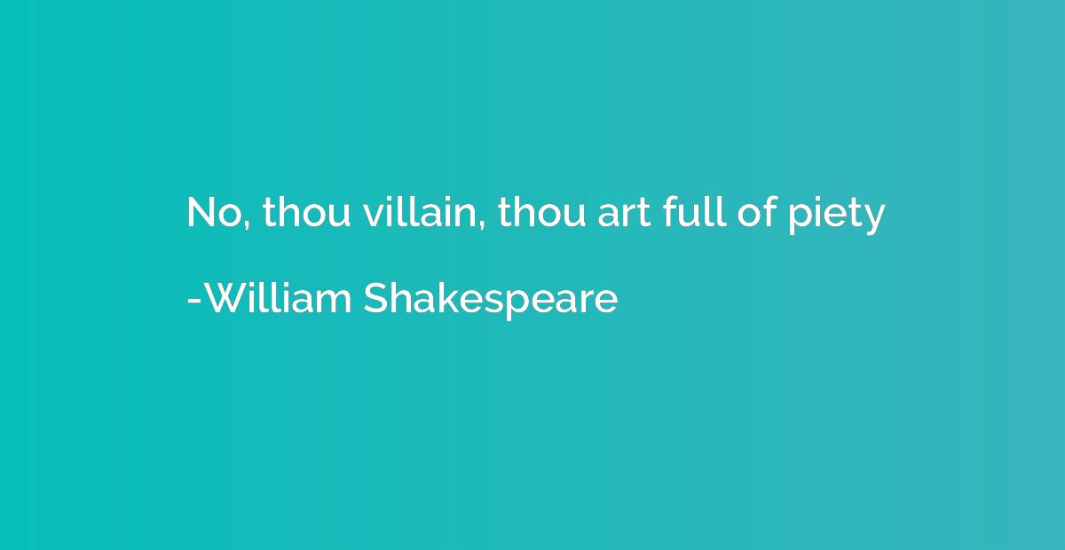 No, thou villain, thou art full of piety