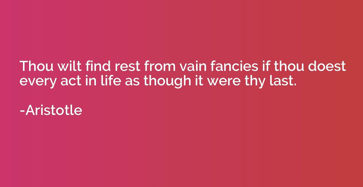 Thou wilt find rest from vain fancies if thou doest every ac