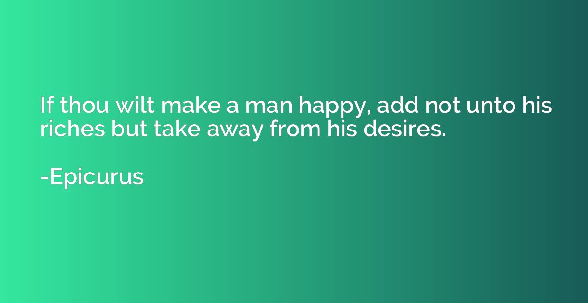If thou wilt make a man happy, add not unto his riches but t
