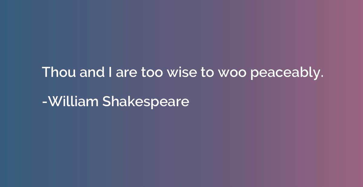 Thou and I are too wise to woo peaceably.