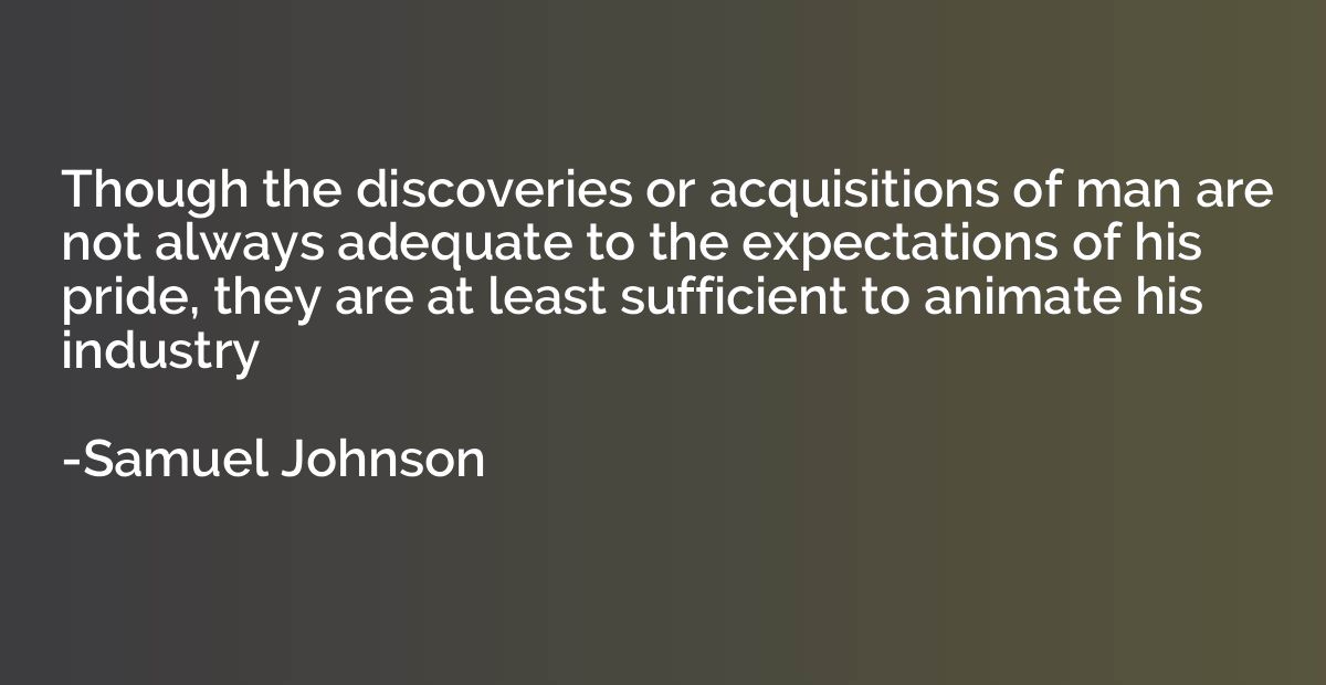 Though the discoveries or acquisitions of man are not always