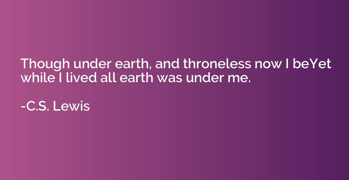 Though under earth, and throneless now I beYet while I lived