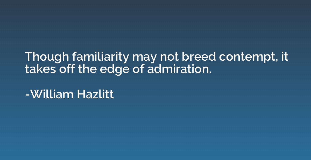 Though familiarity may not breed contempt, it takes off the 