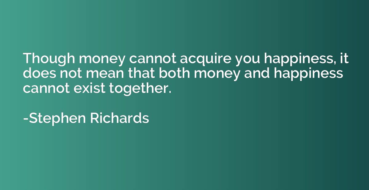 Though money cannot acquire you happiness, it does not mean 