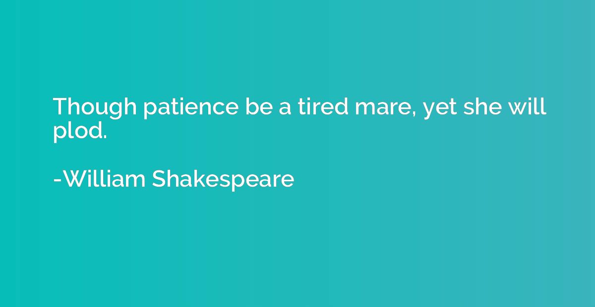 Though patience be a tired mare, yet she will plod.
