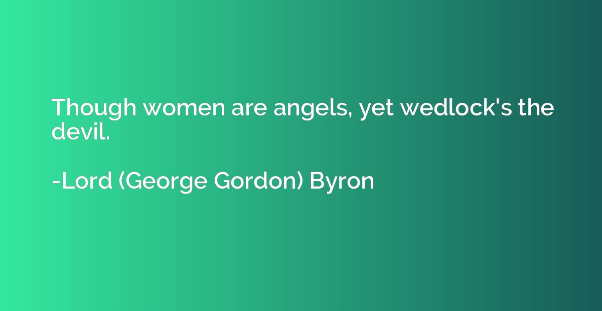 Though women are angels, yet wedlock's the devil.