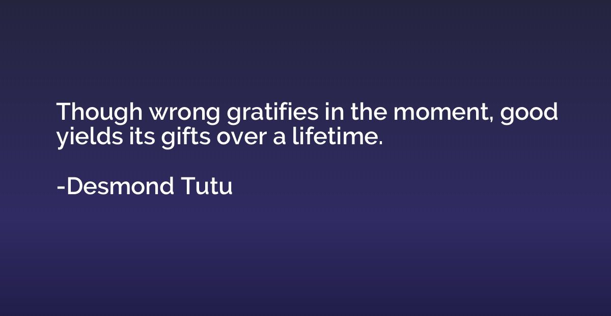 Though wrong gratifies in the moment, good yields its gifts 