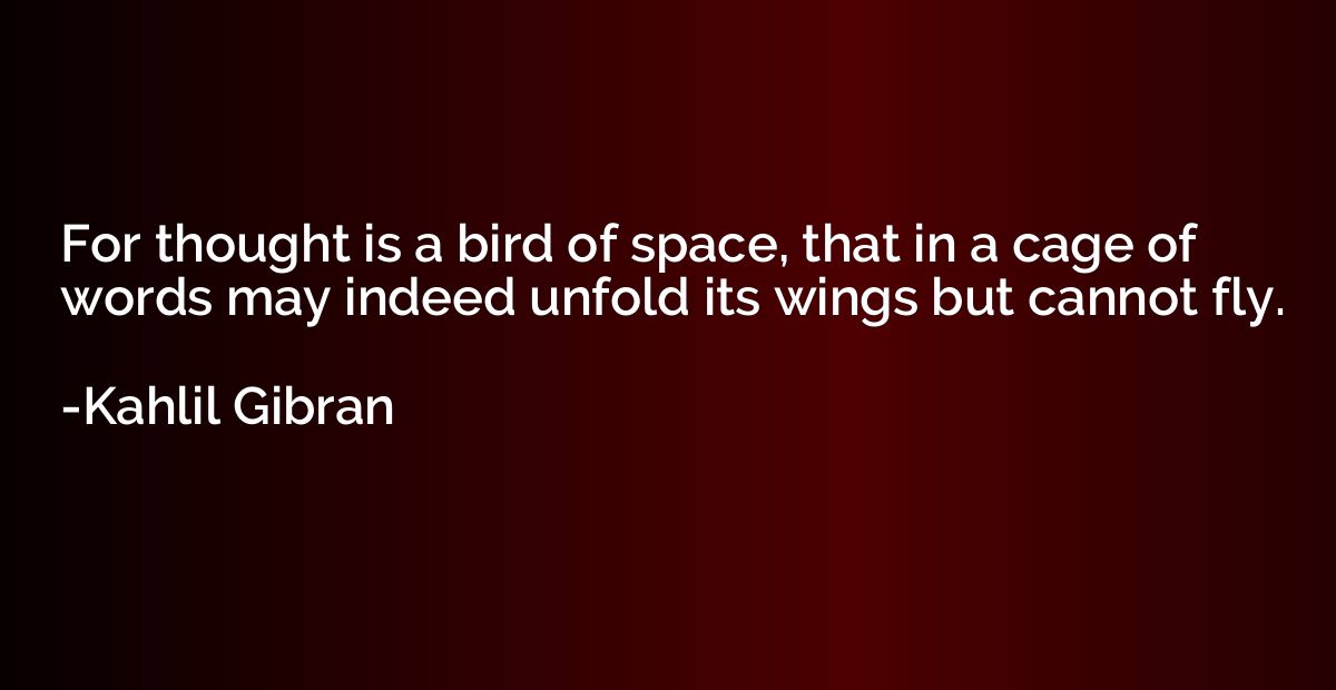 For thought is a bird of space, that in a cage of words may 