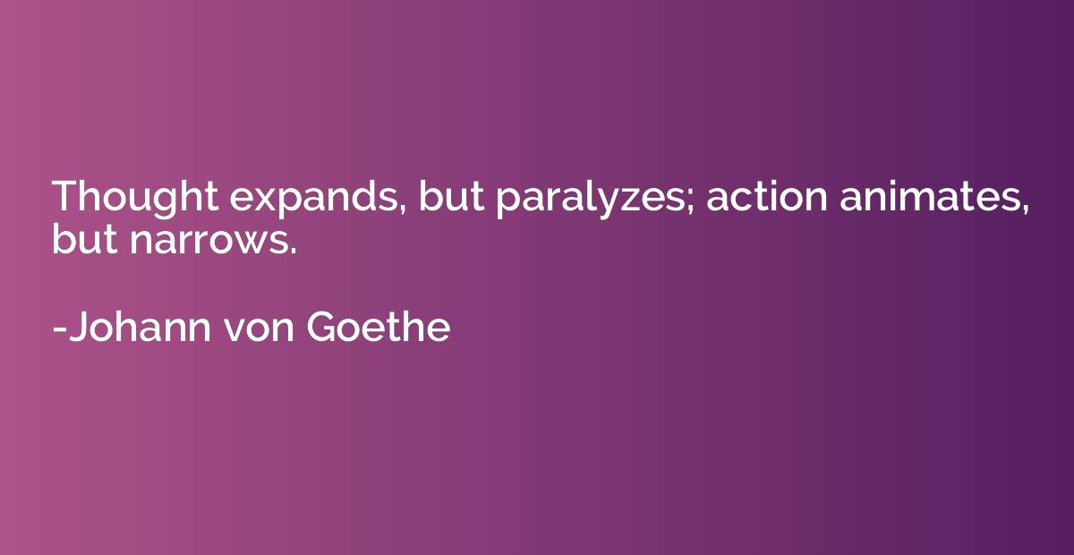 Thought expands, but paralyzes; action animates, but narrows