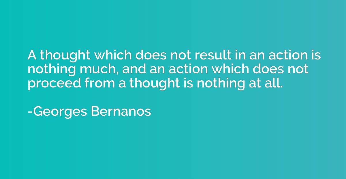 A thought which does not result in an action is nothing much