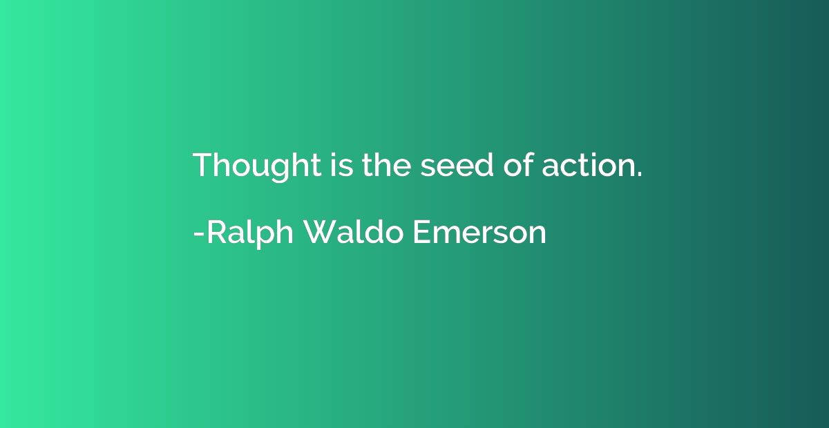 Thought is the seed of action.