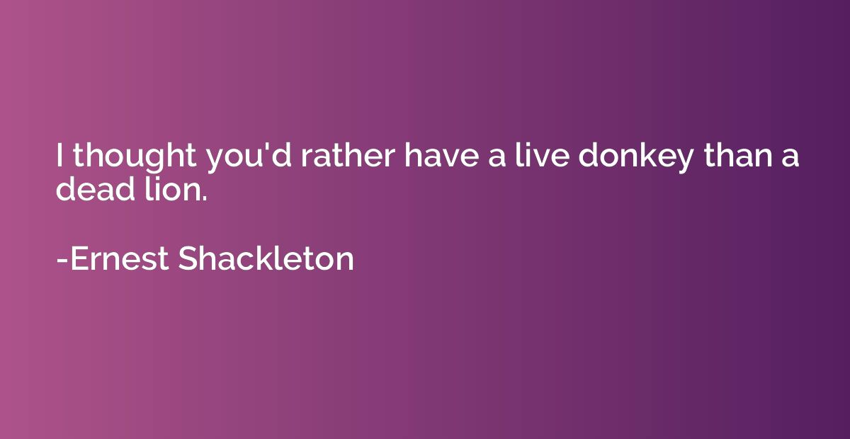 I thought you'd rather have a live donkey than a dead lion.
