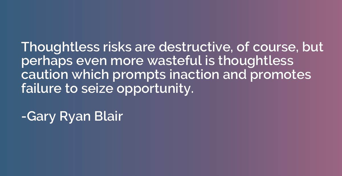Thoughtless risks are destructive, of course, but perhaps ev