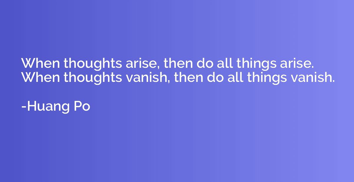 When thoughts arise, then do all things arise. When thoughts