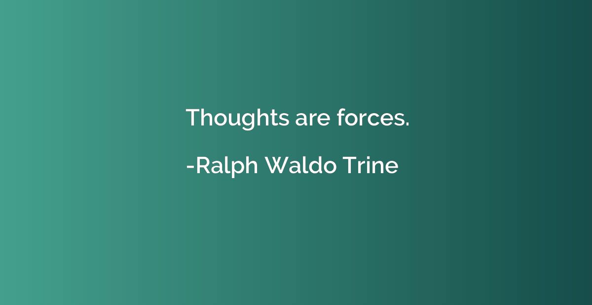 Thoughts are forces.