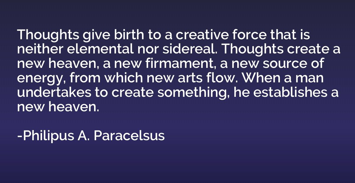 Thoughts give birth to a creative force that is neither elem