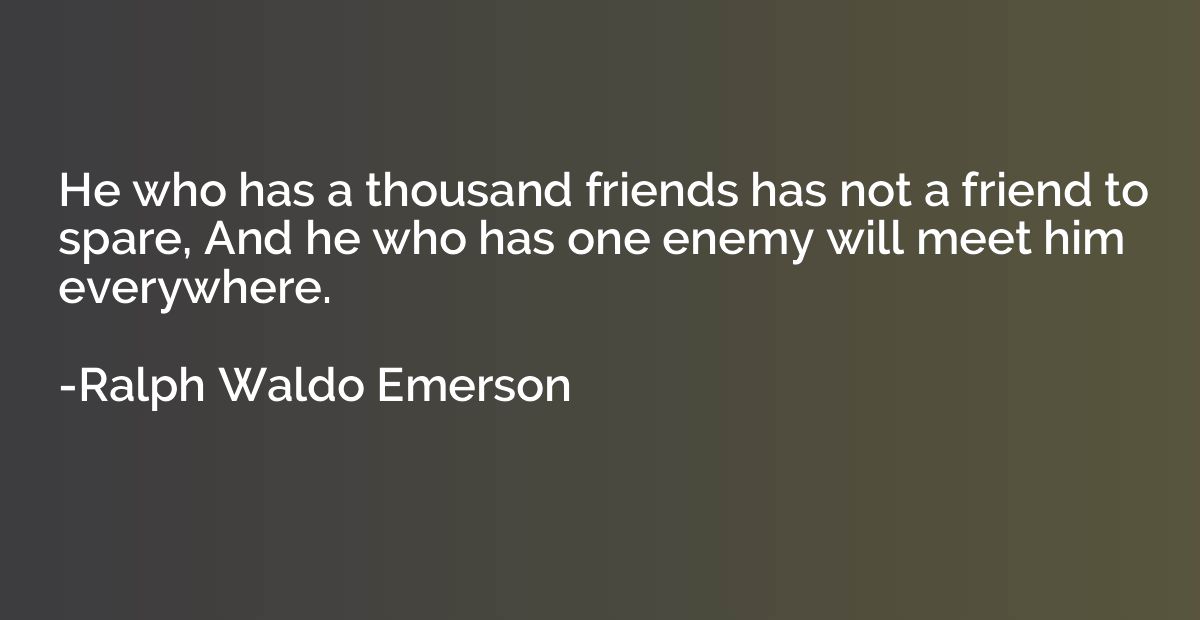 He who has a thousand friends has not a friend to spare, And