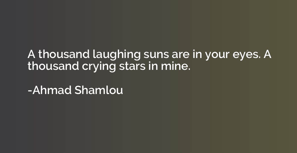 A thousand laughing suns are in your eyes. A thousand crying