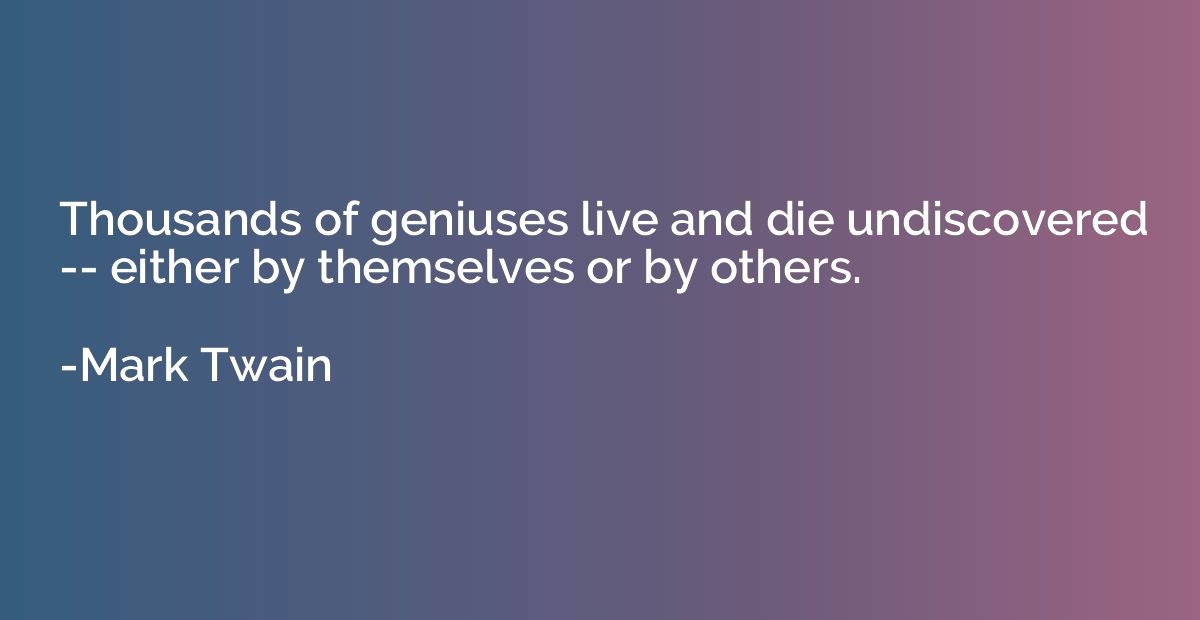 Thousands of geniuses live and die undiscovered -- either by