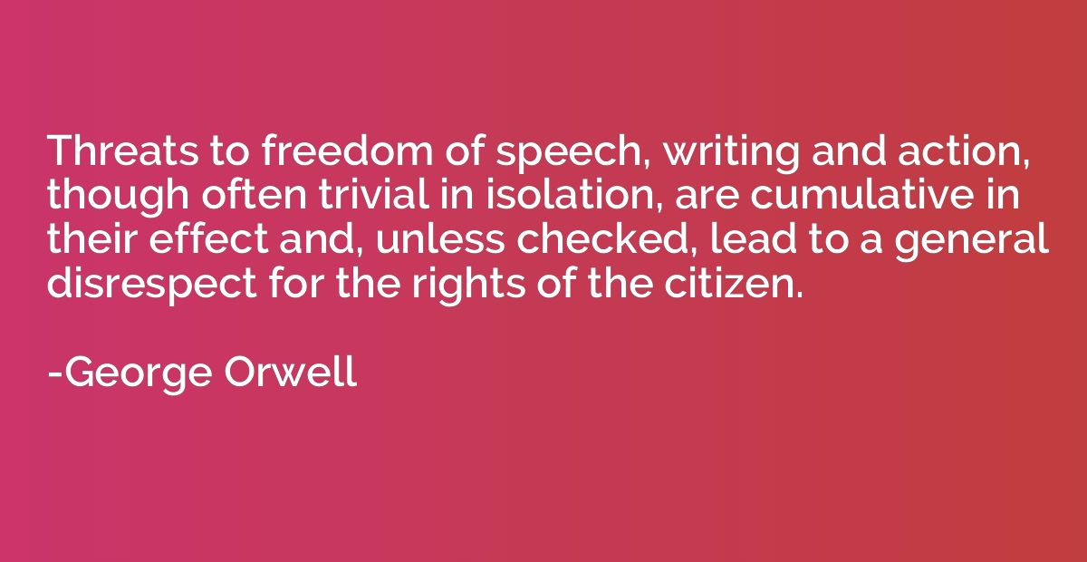 Threats to freedom of speech, writing and action, though oft