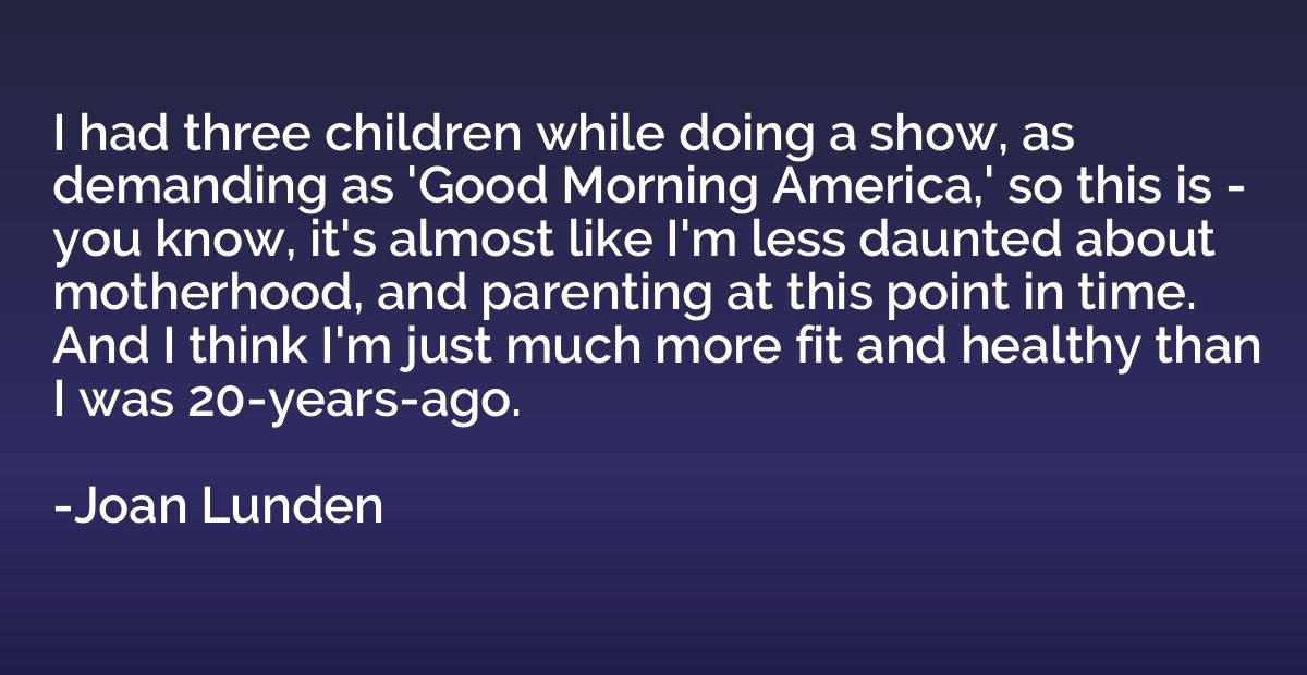 I had three children while doing a show, as demanding as 'Go