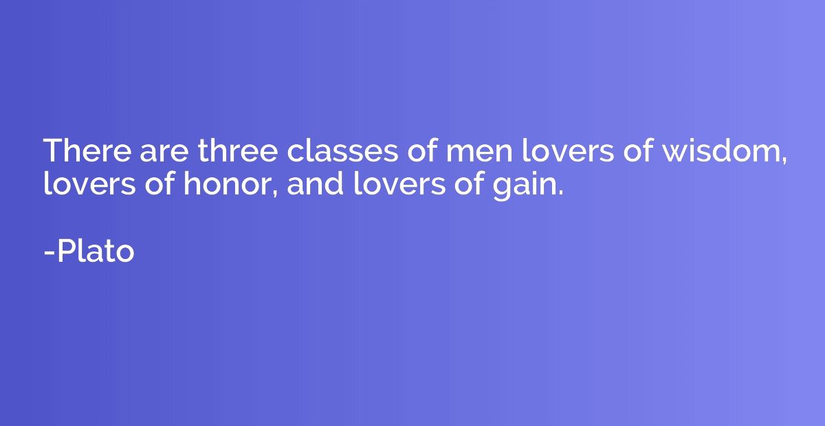 There are three classes of men lovers of wisdom, lovers of h