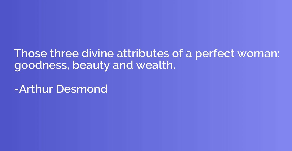 Those three divine attributes of a perfect woman: goodness, 